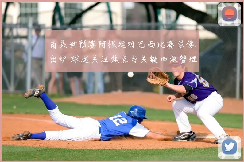南美世预赛阿根廷对巴西比赛录像出炉 球迷关注焦点与关键回放整理