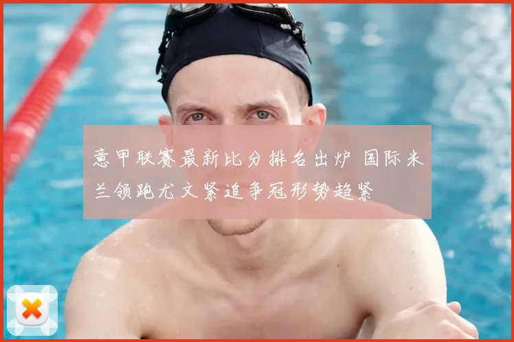 意甲联赛最新比分排名出炉 国际米兰领跑尤文紧追争冠形势趋紧