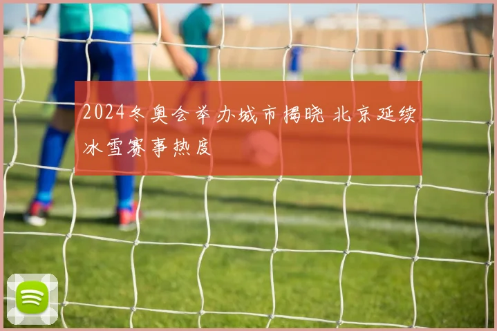 2024冬奥会举办城市揭晓 北京延续冰雪赛事热度