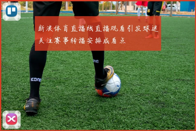新浪体育直播线直播观看引发球迷关注赛事转播安排成看点