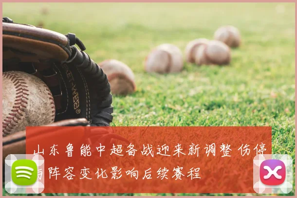 山东鲁能中超备战迎来新调整 伤停与阵容变化影响后续赛程