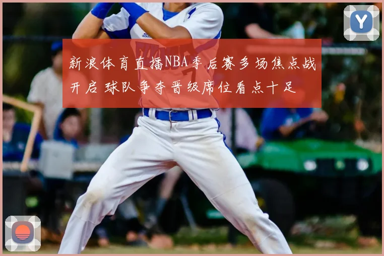 新浪体育直播NBA季后赛多场焦点战开启 球队争夺晋级席位看点十足