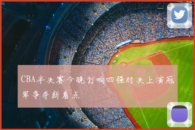 CBA半决赛今晚打响四强对决上演冠军争夺新看点