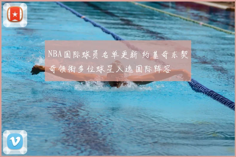 NBA国际球员名单更新 约基奇东契奇领衔多位球星入选国际阵容
