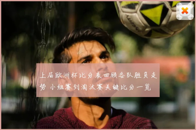 上届欧洲杯比分表回顾各队胜负走势 小组赛到淘汰赛关键比分一览