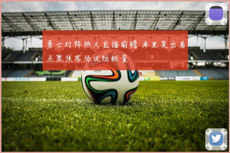 勇士对阵热火直播前瞻 库里复出看点聚焦客场攻防较量
