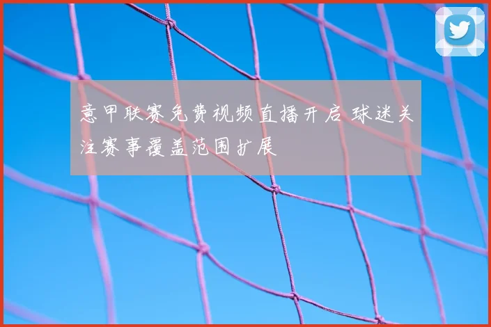 意甲联赛免费视频直播开启 球迷关注赛事覆盖范围扩展