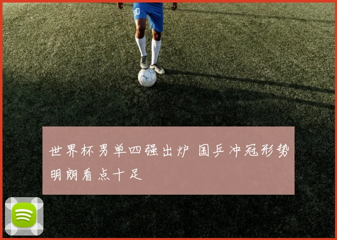 世界杯男单四强出炉 国乒冲冠形势明朗看点十足