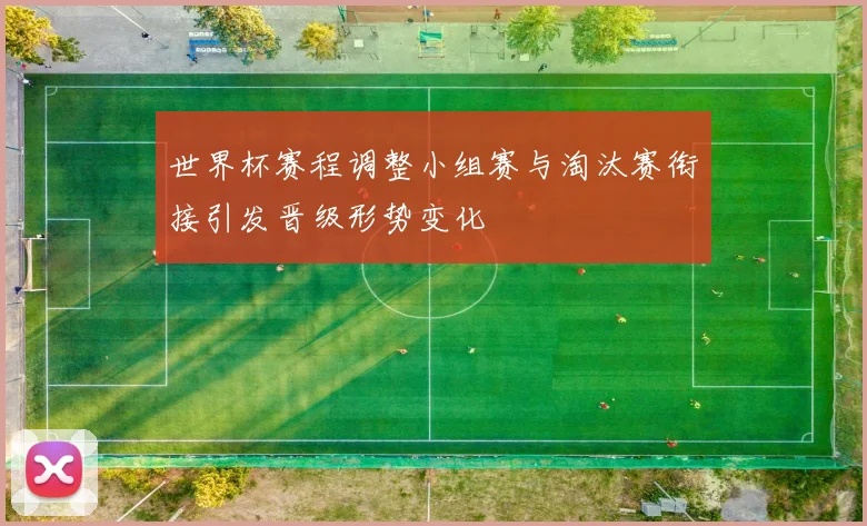 世界杯赛程调整小组赛与淘汰赛衔接引发晋级形势变化